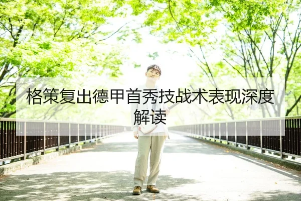 格策复出德甲首秀技战术表现深度解读