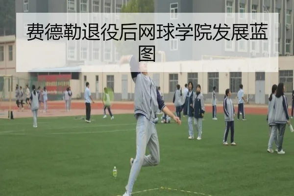 费德勒退役后网球学院发展蓝图